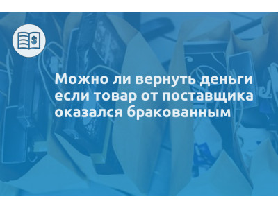 Можно ли вернуть деньги если товар от поставщика оказался бракованным