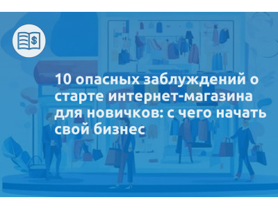 10 опасных заблуждений о старте интернет-магазина для новичков: с чего начать свой бизнес