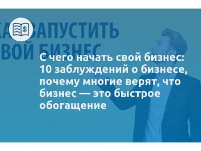 С чего начать свой бизнес: 10 заблуждений о бизнесе, почему многие верят, что бизнес — это быстрое обогащение