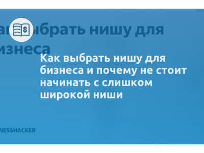 Как выбрать нишу для бизнеса и почему не стоит начинать с слишком широкой ниши