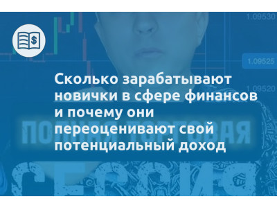 Сколько зарабатывают новички в сфере финансов и почему они переоценивают свой потенциальный доход