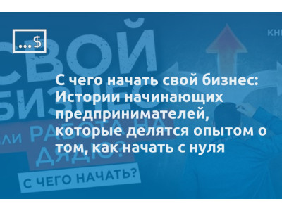 С чего начать свой бизнес: Истории начинающих предпринимателей, которые делятся опытом о том, как начать с нуля