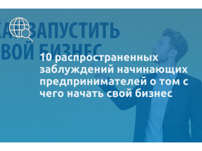 10 распространенных заблуждений начинающих предпринимателей о том с чего начать свой бизнес