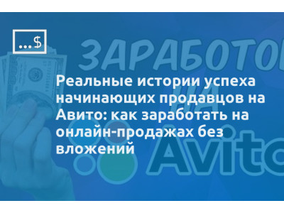 Реальные истории успеха начинающих продавцов на Авито: как заработать на онлайн-продажах без вложений