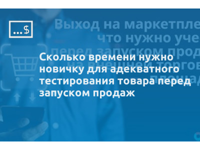 Сколько времени нужно новичку для адекватного тестирования товара перед запуском продаж