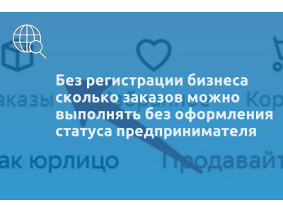 Без регистрации бизнеса сколько заказов можно выполнять без оформления статуса предпринимателя
