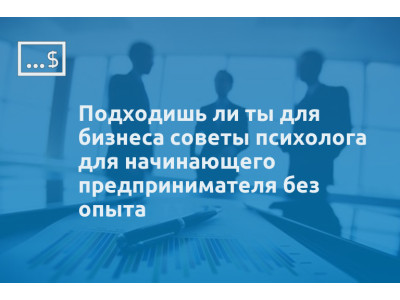 Подходишь ли ты для бизнеса советы психолога для начинающего предпринимателя без опыта