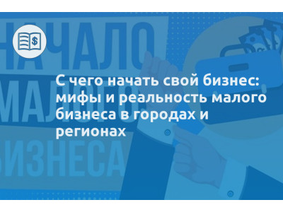 С чего начать свой бизнес: мифы и реальность малого бизнеса в городах и регионах
