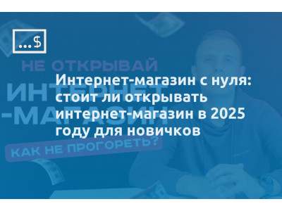Интернет-магазин с нуля: стоит ли открывать интернет-магазин в 2025 году для новичков