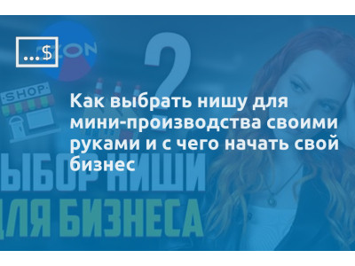 Как выбрать нишу для мини-производства своими руками и с чего начать свой бизнес